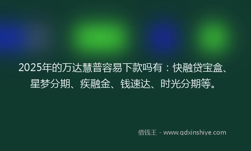 2025年的万达慧普容易下款吗有：快融贷宝盒、星梦分期、疾融金、钱速达、时光分期等。