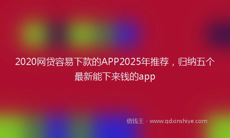 2020网贷容易下款的APP2025年推荐，归纳五个最新能下来钱的app