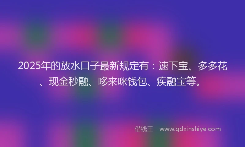 2025年的放水口子最新规定有：速下宝、多多花、现金秒融、哆来咪钱包、疾融宝等。