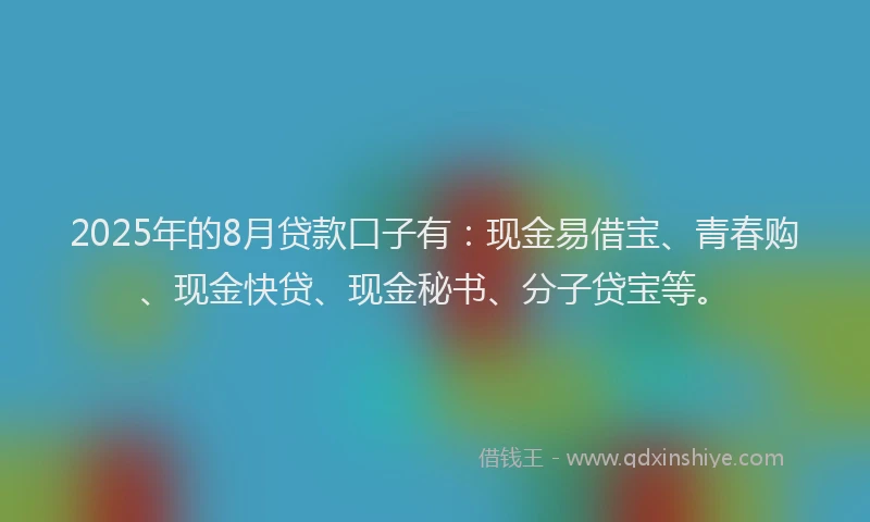 2025年的8月贷款口子有：现金易借宝、青春购、现金快贷、现金秘书、分子贷宝等。