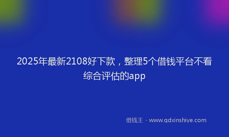 2025年最新2108好下款，整理5个借钱平台不看综合评估的app