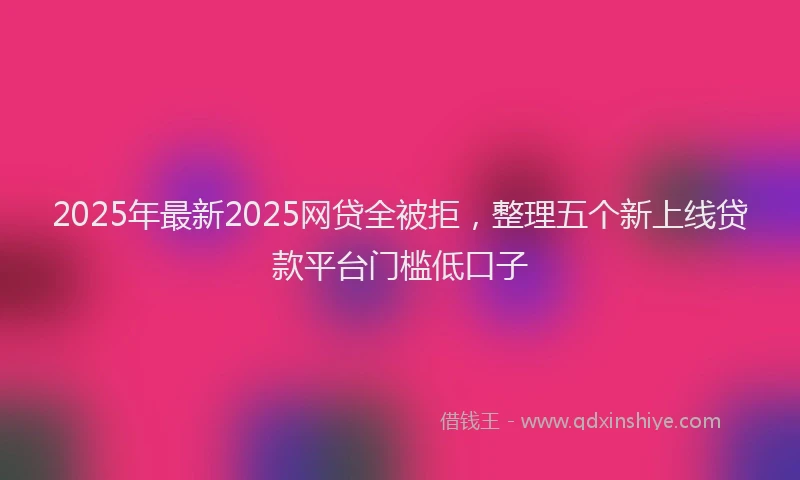 2025年最新2025网贷全被拒，整理五个新上线贷款平台门槛低口子