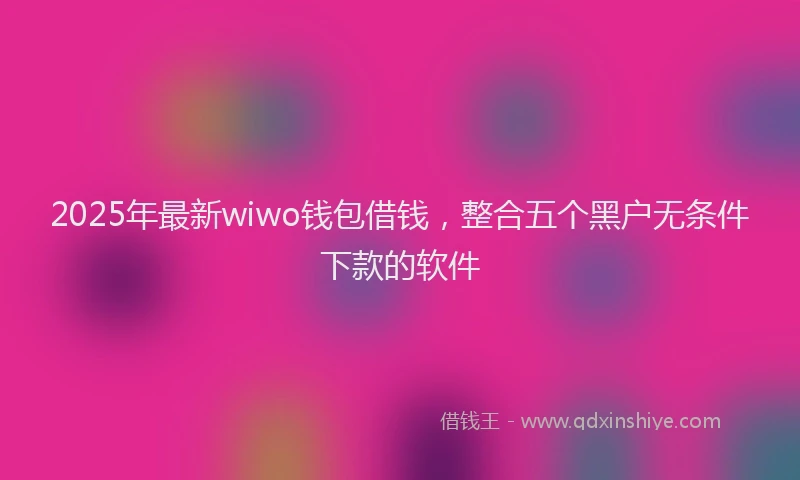 2025年最新wiwo钱包借钱，整合五个黑户无条件下款的软件