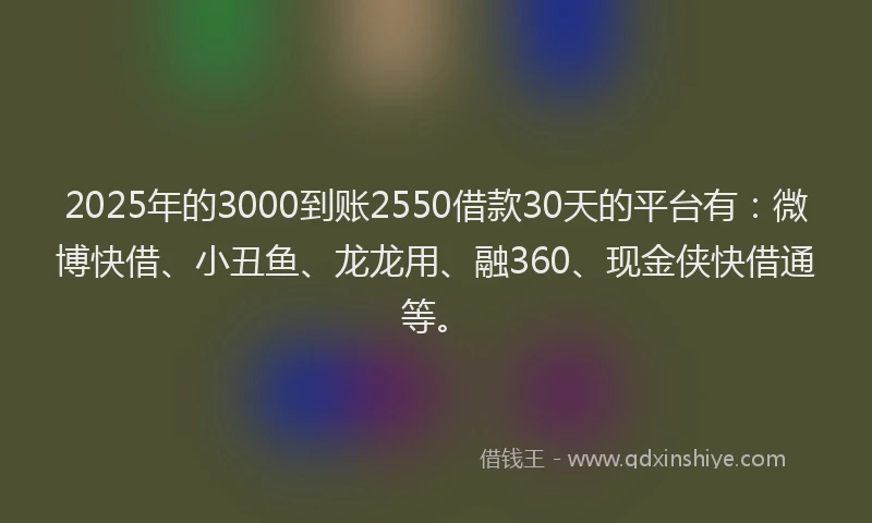 2025年的3000到账2550借款30天的平台有：微博快借、小丑鱼、龙龙用、融360、现金侠快借通等。