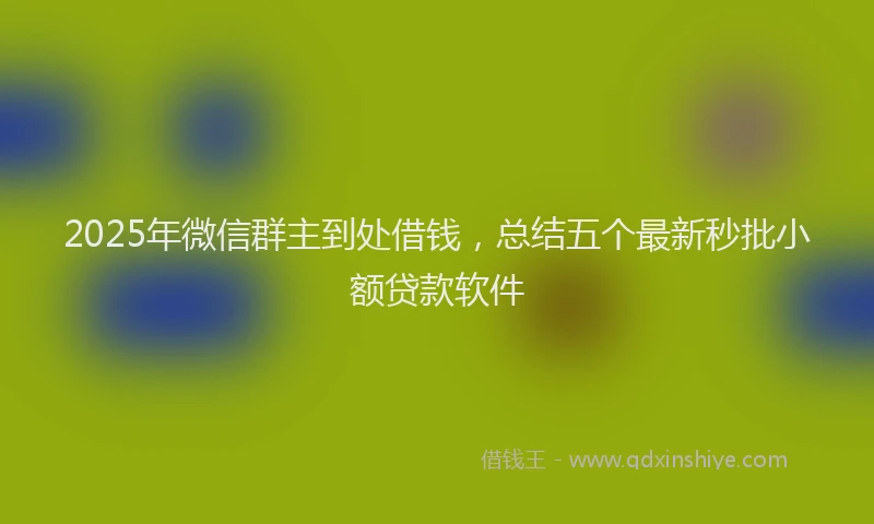 2025年微信群主到处借钱，总结五个最新秒批小额贷款软件