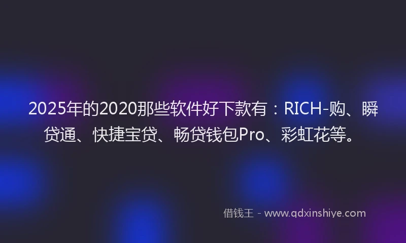 2025年的2020那些软件好下款有：RICH-购、瞬贷通、快捷宝贷、畅贷钱包Pro、彩虹花等。