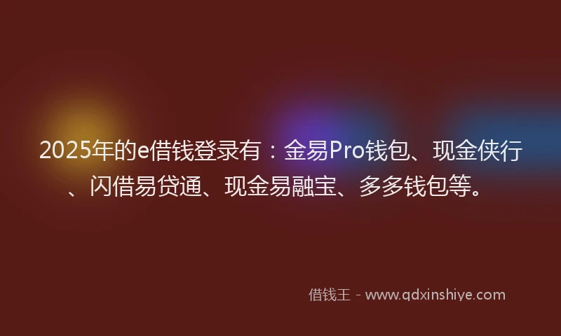 2025年的e借钱登录有：金易Pro钱包、现金侠行、闪借易贷通、现金易融宝、多多钱包等。