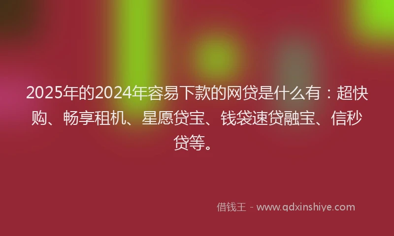 2025年的2024年容易下款的网贷是什么有：超快购、畅享租机、星愿贷宝、钱袋速贷融宝、信秒贷等。