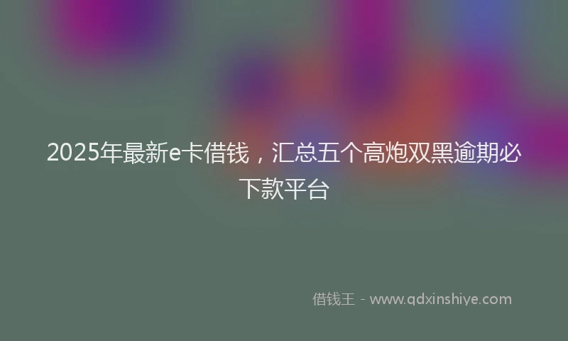 2025年最新e卡借钱,汇总五个高炮双黑逾期必下款平台