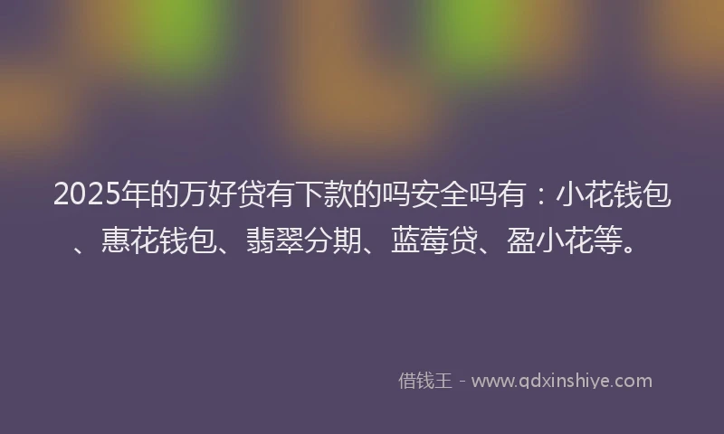 2025年的万好贷有下款的吗安全吗有：小花钱包、惠花钱包、翡翠分期、蓝莓贷、盈小花等。