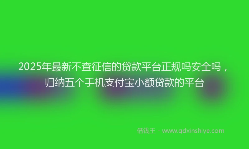 2025年最新不查征信的贷款平台正规吗安全吗，归纳五个手机支付宝小额贷款的平台