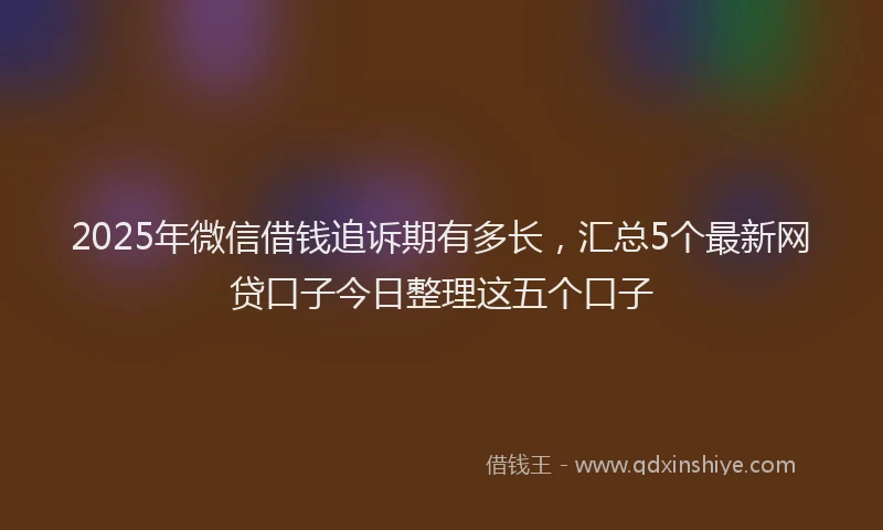 2025年微信借钱追诉期有多长，汇总5个最新网贷口子今日整理这五个口子