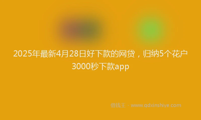 2025年最新4月28日好下款的网贷，归纳5个花户3000秒下款app