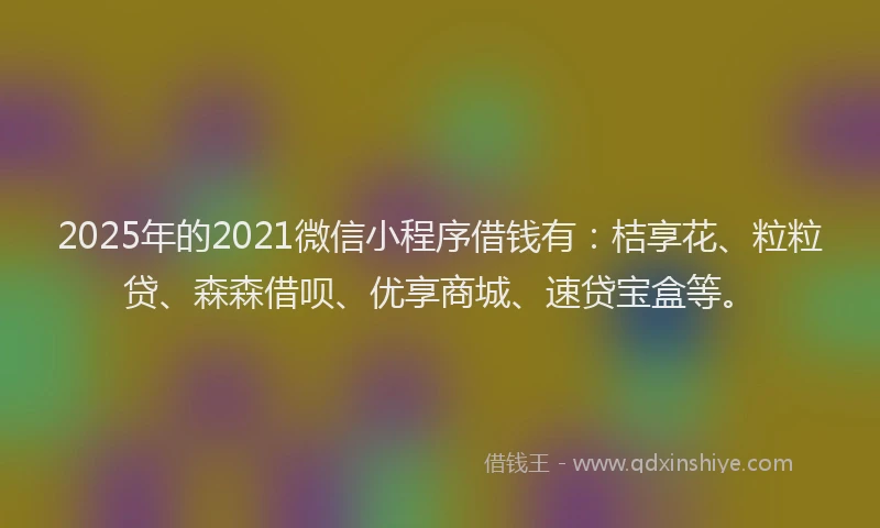2025年的2021微信小程序借钱有：桔享花、粒粒贷、森森借呗、优享商城、速贷宝盒等。