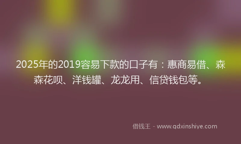 2025年的2019容易下款的口子有:惠商易借、森森花呗、洋钱罐、龙龙用、信贷钱包等。