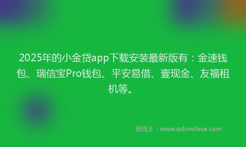 2025年的小金贷app下载安装最新版有：金速钱包、瑞信宝Pro钱包、平安易借、壹现金、友福租机等。