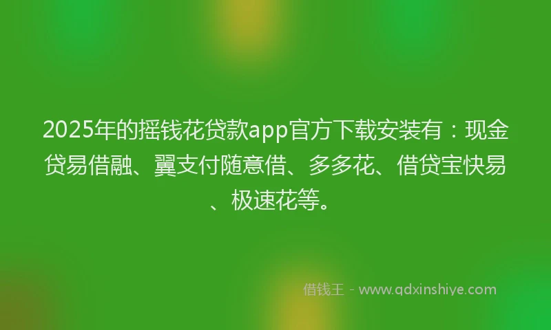 2025年的摇钱花贷款app官方下载安装有：现金贷易借融、翼支付随意借、多多花、借贷宝快易、极速花等。