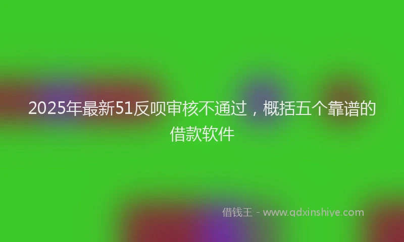 2025年最新51反呗审核不通过，概括五个靠谱的借款软件