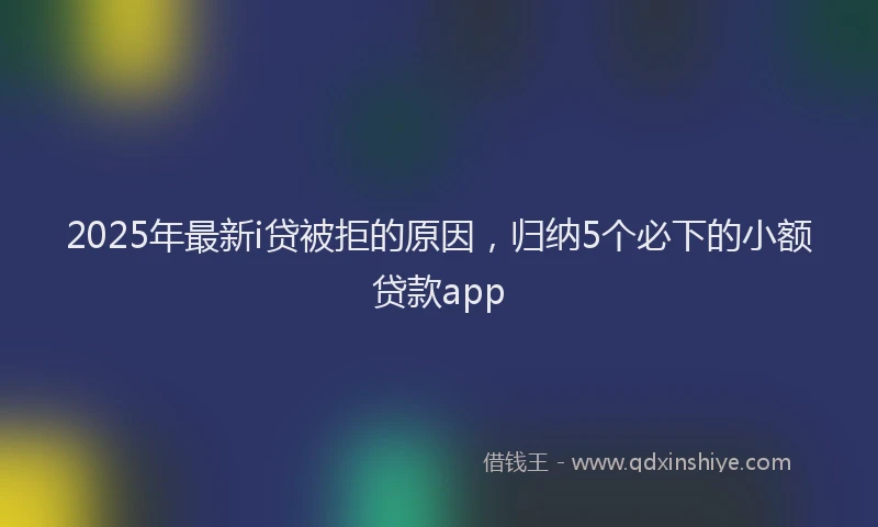 2025年最新i贷被拒的原因，归纳5个必下的小额贷款app