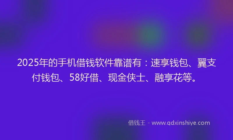 2025年的手机借钱软件靠谱有：速享钱包、翼支付钱包、58好借、现金侠士、融享花等。