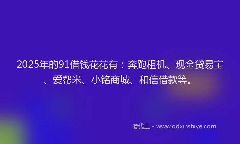 2025年的91借钱花花有：奔跑租机、现金贷易宝、爱帮米、小铭商城、和信借款等。
