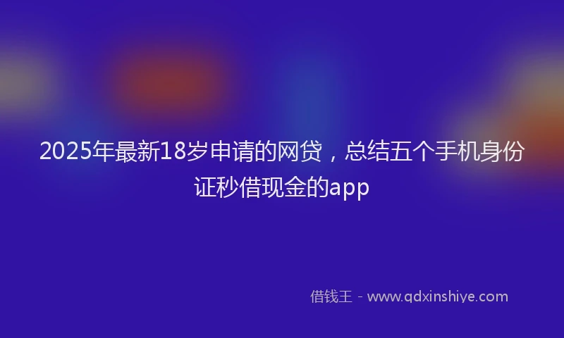 2025年最新18岁申请的网贷，总结五个手机身份证秒借现金的app
