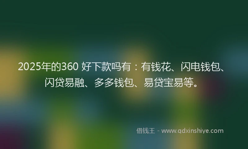 2025年的360 好下款吗有：有钱花、闪电钱包、闪贷易融、多多钱包、易贷宝易等。