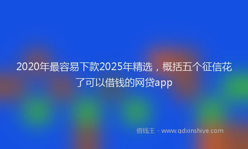 2020年最容易下款2025年精选，概括五个征信花了可以借钱的网贷app