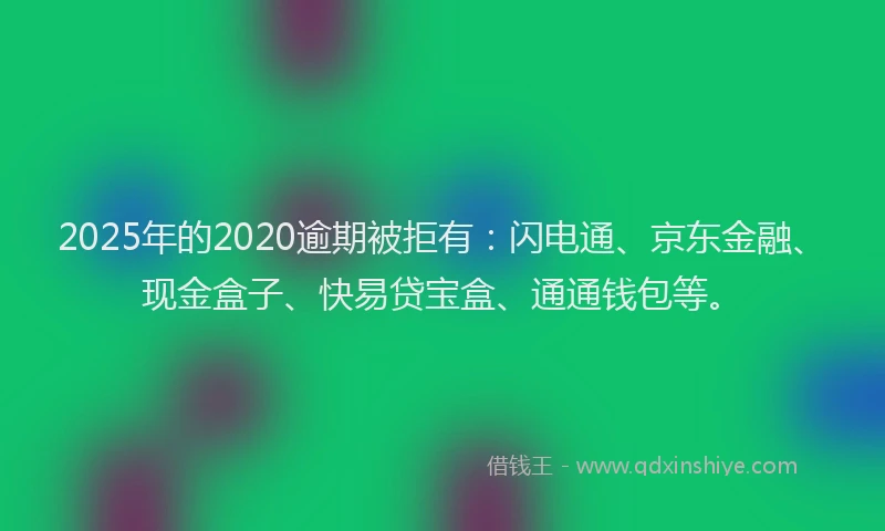 2025年的2020逾期被拒有：闪电通、京东金融、现金盒子、快易贷宝盒、通通钱包等。