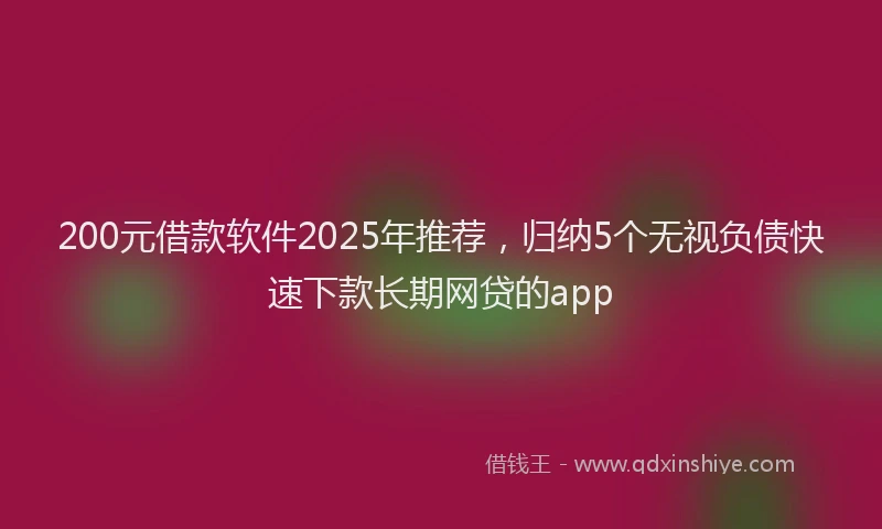 200元借款软件2025年推荐，归纳5个无视负债快速下款长期网贷的app