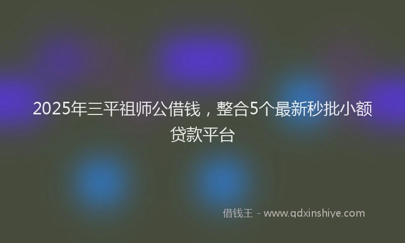 2025年三平祖师公借钱，整合5个最新秒批小额贷款平台