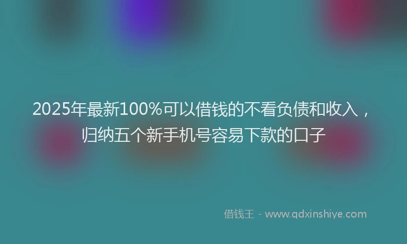 2025年最新100%可以借钱的不看负债和收入，归纳五个新手机号容易下款的口子
