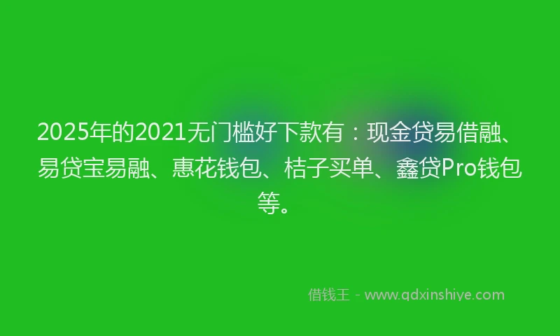 2025年的2021无门槛好下款有：现金贷易借融、易贷宝易融、惠花钱包、桔子买单、鑫贷Pro钱包等。