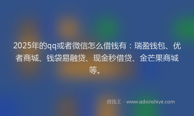 2025年的qq或者微信怎么借钱有：瑞盈钱包、优者商城、钱袋易融贷、现金秒借贷、金芒果商城等。