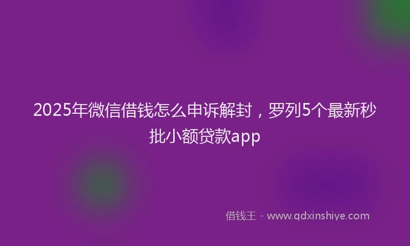 2025年微信借钱怎么申诉解封，罗列5个最新秒批小额贷款app