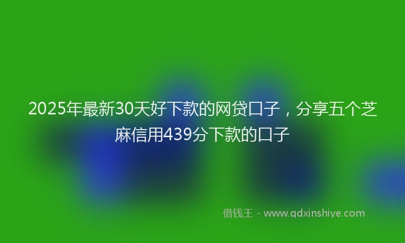 2025年最新30天好下款的网贷口子，分享五个芝麻信用439分下款的口子