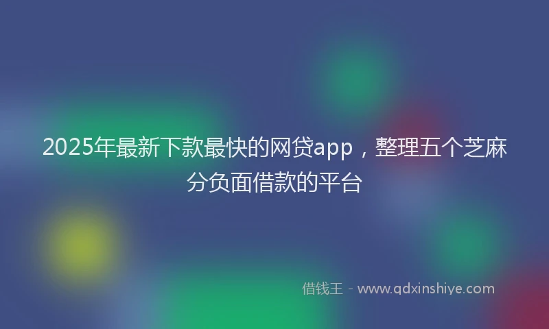2025年最新下款最快的网贷app，整理五个芝麻分负面借款的平台