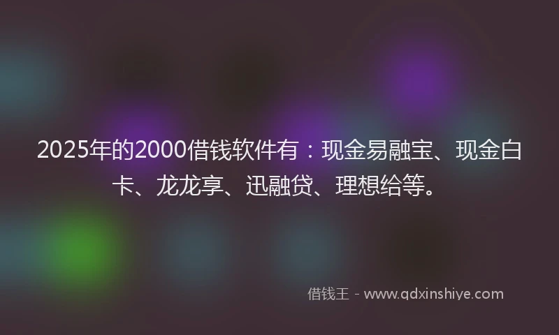 2025年的2000借钱软件有：现金易融宝、现金白卡、龙龙享、迅融贷、理想给等。