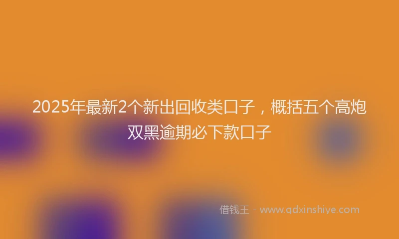 2025年最新2个新出回收类口子，概括五个高炮双黑逾期必下款口子