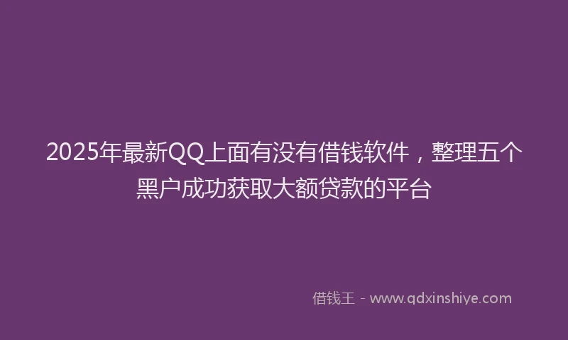 2025年最新QQ上面有没有借钱软件，整理五个黑户成功获取大额贷款的平台