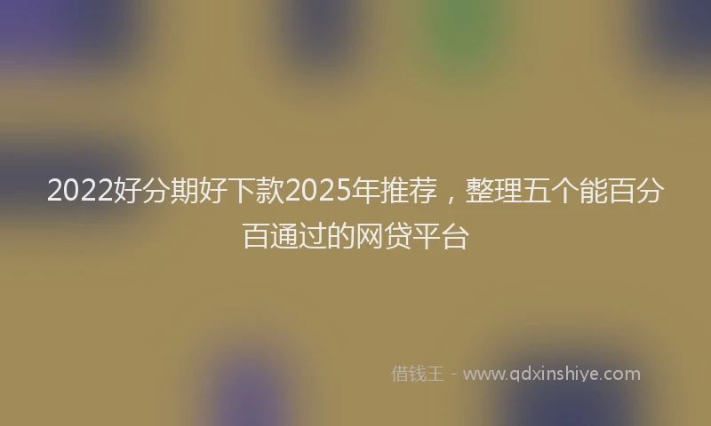 2022好分期好下款2025年推荐，整理五个能百分百通过的网贷平台