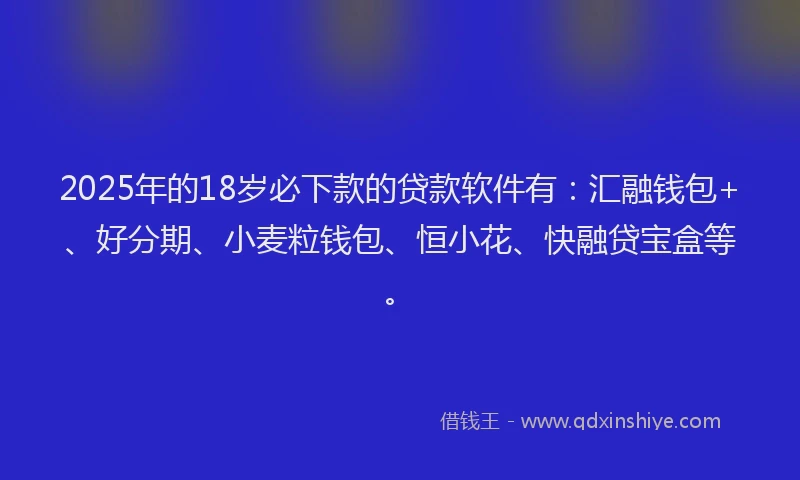 2025年的18岁必下款的贷款软件有：汇融钱包+、好分期、小麦粒钱包、恒小花、快融贷宝盒等。