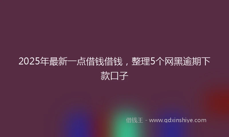 2025年最新一点借钱借钱，整理5个网黑逾期下款口子