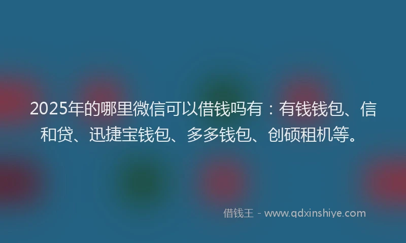 2025年的哪里微信可以借钱吗有：有钱钱包、信和贷、迅捷宝钱包、多多钱包、创硕租机等。