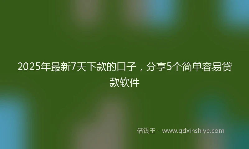 2025年最新7天下款的口子，分享5个简单容易贷款软件