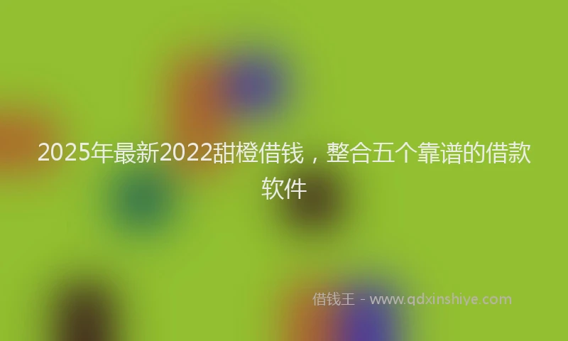 2025年最新2022甜橙借钱，整合五个靠谱的借款软件