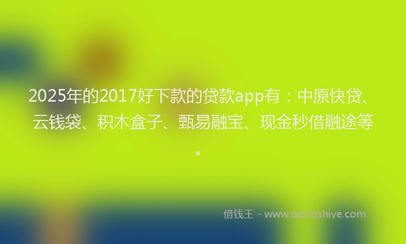 2025年的2017好下款的贷款app有：中原快贷、云钱袋、积木盒子、甄易融宝、现金秒借融途等。