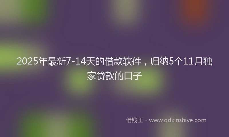 2025年最新7-14天的借款软件，归纳5个11月独家贷款的口子