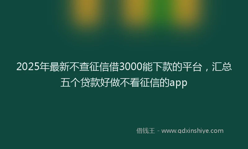 2025年最新不查征信借3000能下款的平台，汇总五个贷款好做不看征信的app
