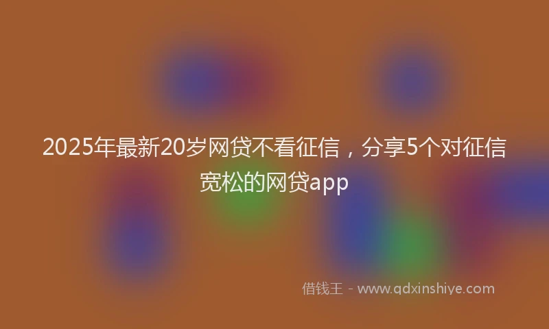 2025年最新20岁网贷不看征信，分享5个对征信宽松的网贷app
